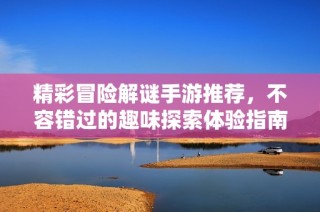 精彩冒险解谜手游推荐，不容错过的趣味探索体验指南