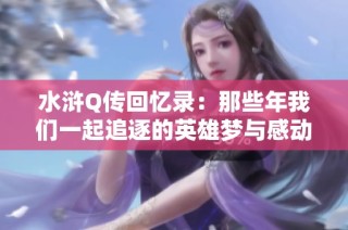 水浒Q传回忆录：那些年我们一起追逐的英雄梦与感动瞬间