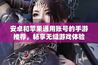 安卓和苹果通用账号的手游推荐，畅享无缝游戏体验