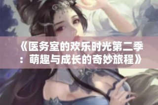 《医务室的欢乐时光第二季：萌趣与成长的奇妙旅程》