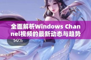 全面解析Windows Channel视频的最新动态与趋势分析