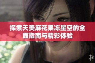 探索天美麻花果冻星空的全面指南与精彩体验