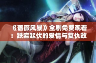 《蔷薇风暴》全剧免费观看：跌宕起伏的爱情与复仇故事解析
