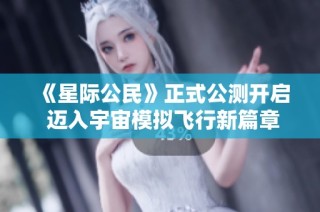 《星际公民》正式公测开启 迈入宇宙模拟飞行新篇章