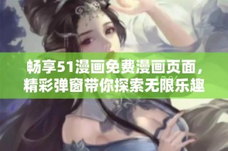 畅享51漫画免费漫画页面，精彩弹窗带你探索无限乐趣