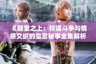 《朝堂之上：权谋斗争与情感交织的皇宫秘事全集解析》
