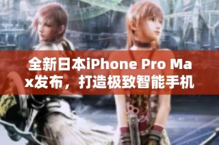 全新日本iPhone Pro Max发布，打造极致智能手机体验