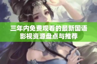 三年内免费观看的最新国语影视资源盘点与推荐