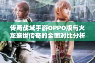 传奇战域手游OPPO版与火龙盛世传奇的全面对比分析