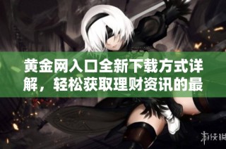 黄金网入口全新下载方式详解，轻松获取理财资讯的最佳选择