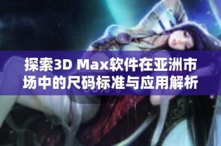 探索3D Max软件在亚洲市场中的尺码标准与应用解析