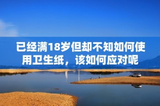 已经满18岁但却不知如何使用卫生纸，该如何应对呢