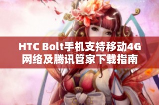 HTC Bolt手机支持移动4G网络及腾讯管家下载指南