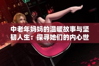 中老年妈妈的温暖故事与坚韧人生：探寻她们的内心世界与情感旅程