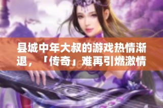 县城中年大叔的游戏热情渐退，「传奇」难再引燃激情