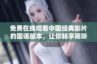 免费在线观看中国经典影片的国语版本，让你畅享视听盛宴
