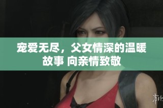 宠爱无尽，父女情深的温暖故事 向亲情致敬