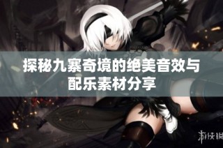 探秘九寨奇境的绝美音效与配乐素材分享