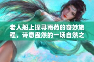 老人船上探寻雨荷的奇妙旅程，诗意盎然的一场自然之约