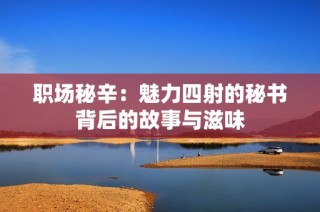 职场秘辛：魅力四射的秘书背后的故事与滋味