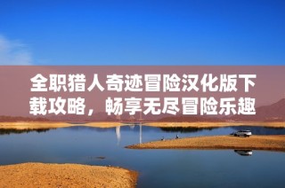 全职猎人奇迹冒险汉化版下载攻略，畅享无尽冒险乐趣