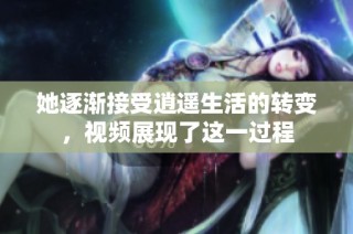 她逐渐接受逍遥生活的转变，视频展现了这一过程