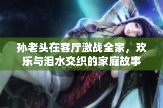 孙老头在客厅激战全家，欢乐与泪水交织的家庭故事