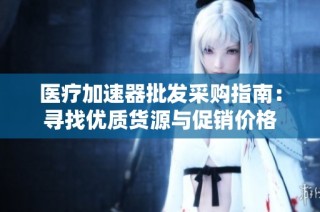 医疗加速器批发采购指南：寻找优质货源与促销价格