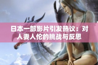 日本一部影片引发热议：对人妻人伦的挑战与反思