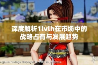 深度解析1lvlh在市场中的战略占有与发展趋势