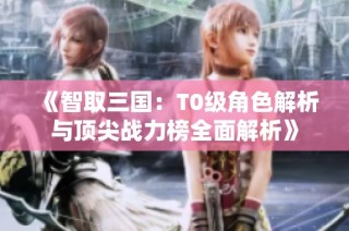 《智取三国：T0级角色解析与顶尖战力榜全面解析》