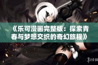 《乐可漫画完整版：探索青春与梦想交织的奇幻旅程》