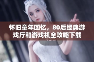 怀旧童年回忆，80后经典游戏厅和游戏机全攻略下载