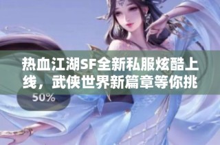 热血江湖SF全新私服炫酷上线，武侠世界新篇章等你挑战