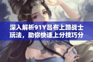 深入解析91Y吕布上路战士玩法，助你快速上分技巧分享