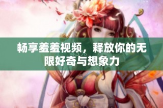 畅享羞羞视频，释放你的无限好奇与想象力