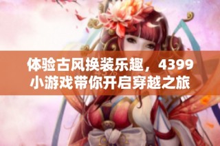 体验古风换装乐趣，4399小游戏带你开启穿越之旅