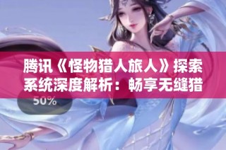 腾讯《怪物猎人旅人》探索系统深度解析：畅享无缝猎场的独特魅力与体验