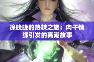 徐晚晚的热辣之旅：肉干情缘引发的高潮故事