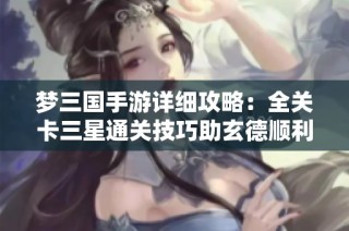 梦三国手游详细攻略：全关卡三星通关技巧助玄德顺利救出大揭秘