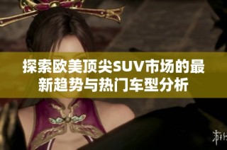 探索欧美顶尖SUV市场的最新趋势与热门车型分析