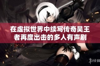 在虚拟世界中续写传奇吴王者再度出击的多人有声剧