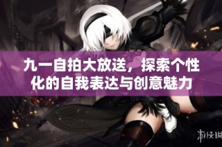 九一自拍大放送，探索个性化的自我表达与创意魅力