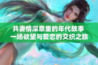 共妻情深意重的年代故事 一场欲望与爱恋的交织之旅