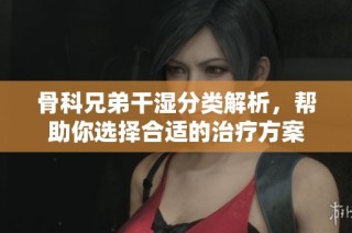 骨科兄弟干湿分类解析，帮助你选择合适的治疗方案