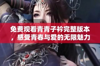 免费观看青青子衿完整版本，感受青春与爱的无限魅力与精彩剧情
