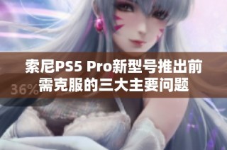 索尼PS5 Pro新型号推出前需克服的三大主要问题