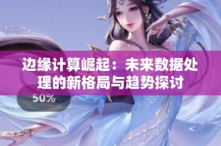 边缘计算崛起：未来数据处理的新格局与趋势探讨
