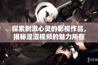 探索刺激心灵的影视作品，揭秘涩涩视频的魅力所在