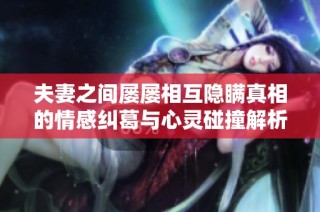 夫妻之间屡屡相互隐瞒真相的情感纠葛与心灵碰撞解析